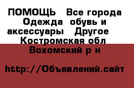 ПОМОЩЬ - Все города Одежда, обувь и аксессуары » Другое   . Костромская обл.,Вохомский р-н